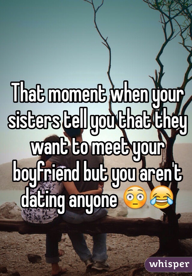 That moment when your sisters tell you that they want to meet your boyfriend but you aren't dating anyone 😳😂 
