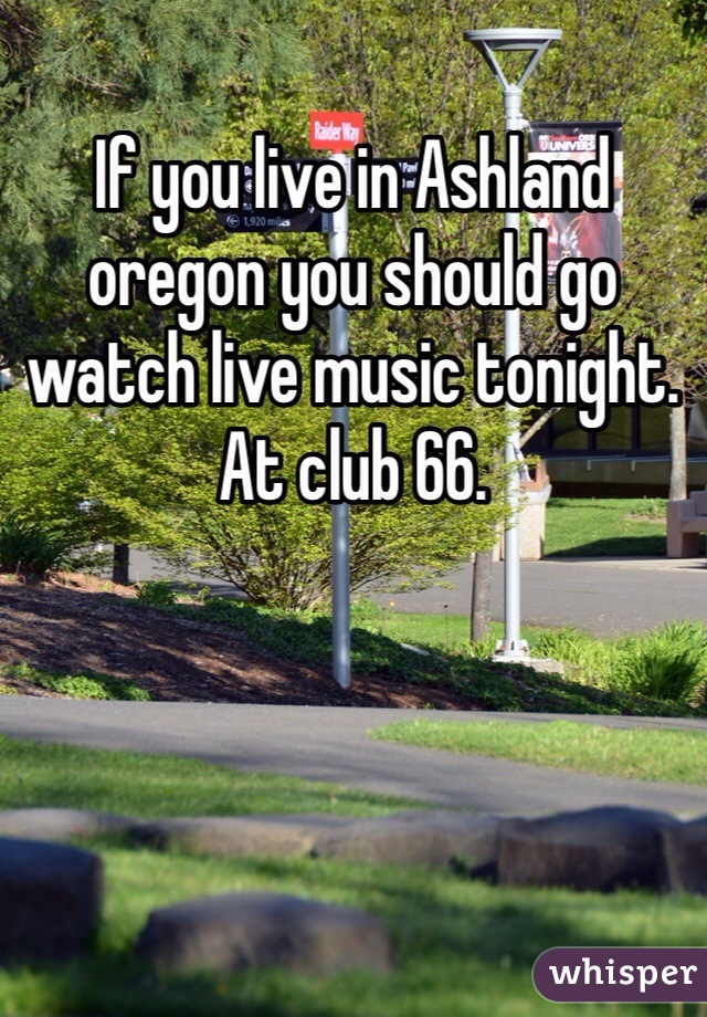 If you live in Ashland oregon you should go watch live music tonight. At club 66. 