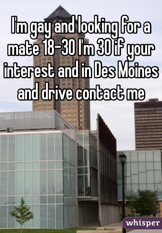 I'm gay and looking for a mate 18-30 I'm 30 if your interest and in Des Moines and drive contact me
