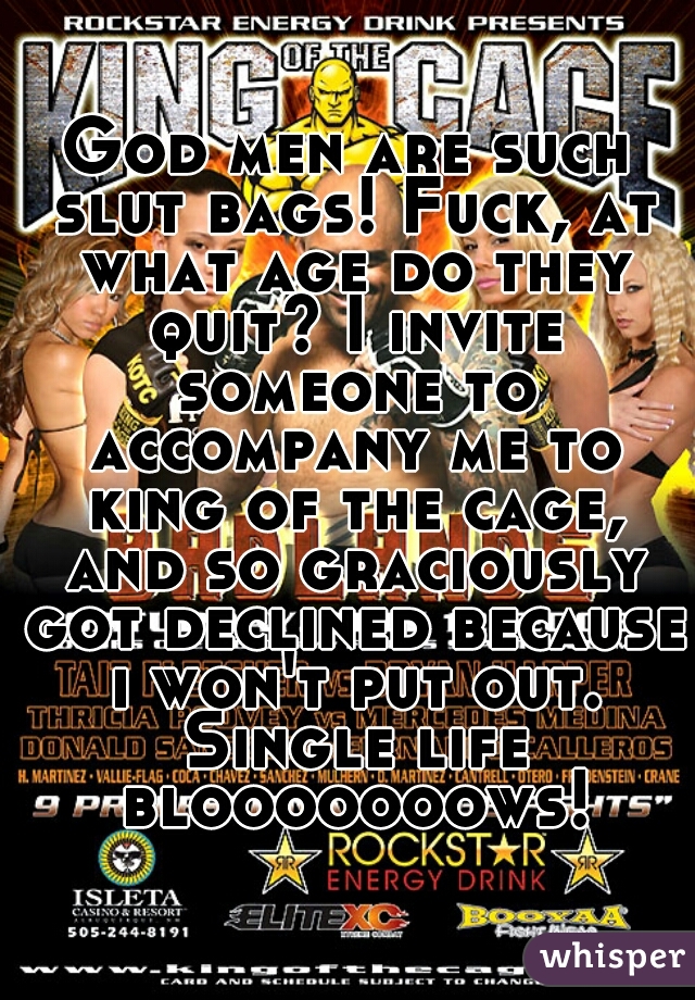 God men are such slut bags! Fuck, at what age do they quit? I invite someone to accompany me to king of the cage, and so graciously got declined because i won't put out. Single life blooooooows!