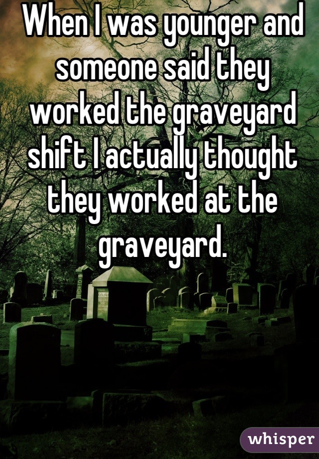 When I was younger and someone said they worked the graveyard shift I actually thought they worked at the graveyard.