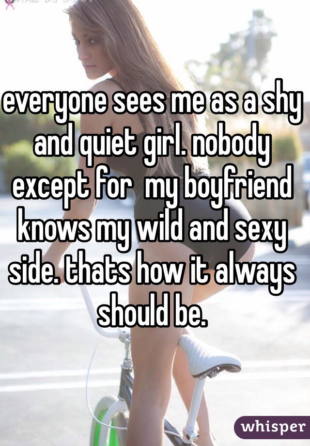 everyone sees me as a shy and quiet girl. nobody except for  my boyfriend knows my wild and sexy side. thats how it always should be.