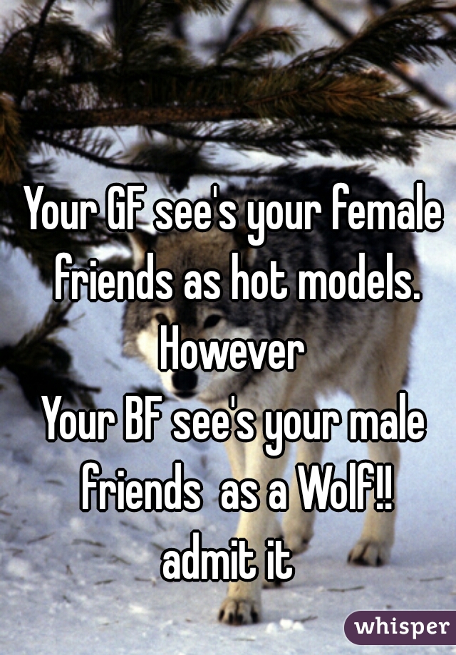 Your GF see's your female friends as hot models.
However
Your BF see's your male friends  as a Wolf!!

admit it 