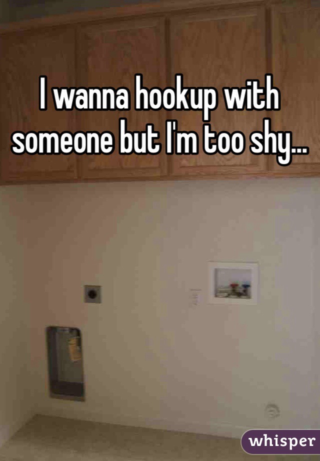I wanna hookup with someone but I'm too shy...