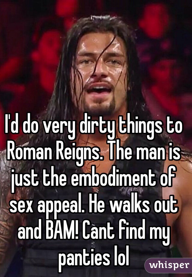 I'd do very dirty things to Roman Reigns. The man is just the embodiment of sex appeal. He walks out and BAM! Cant find my panties lol