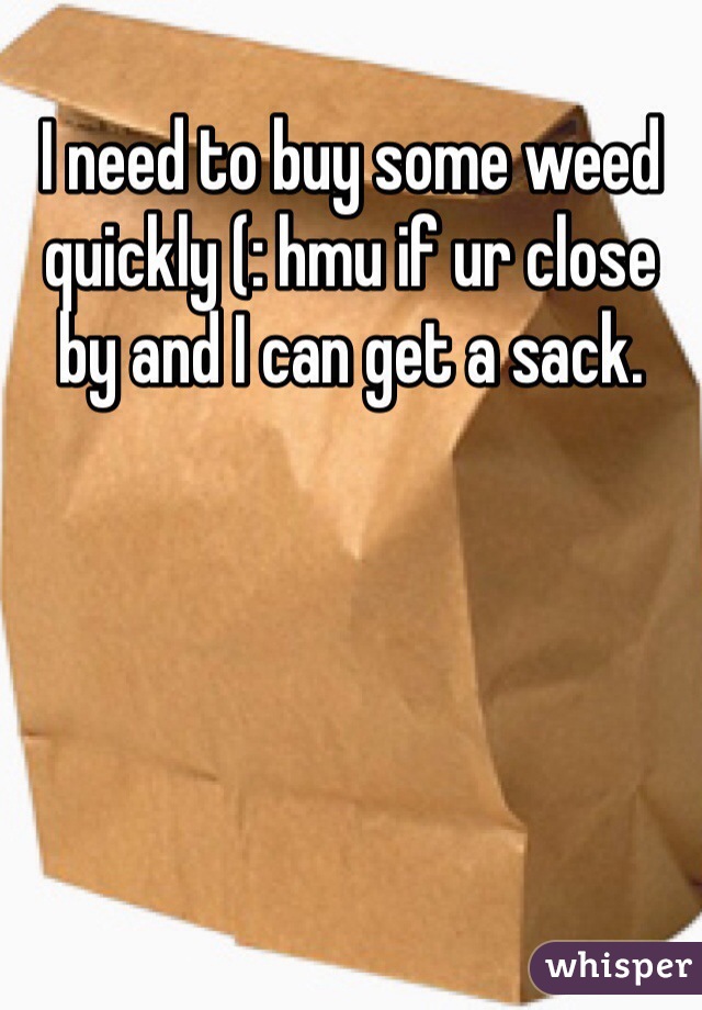 I need to buy some weed quickly (: hmu if ur close by and I can get a sack.