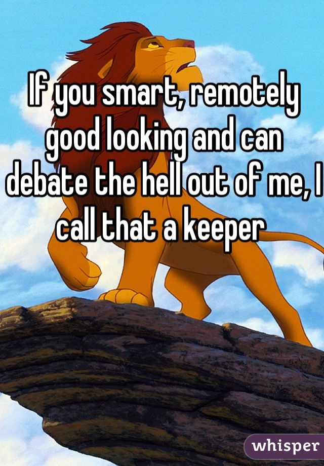 If you smart, remotely good looking and can debate the hell out of me, I call that a keeper 