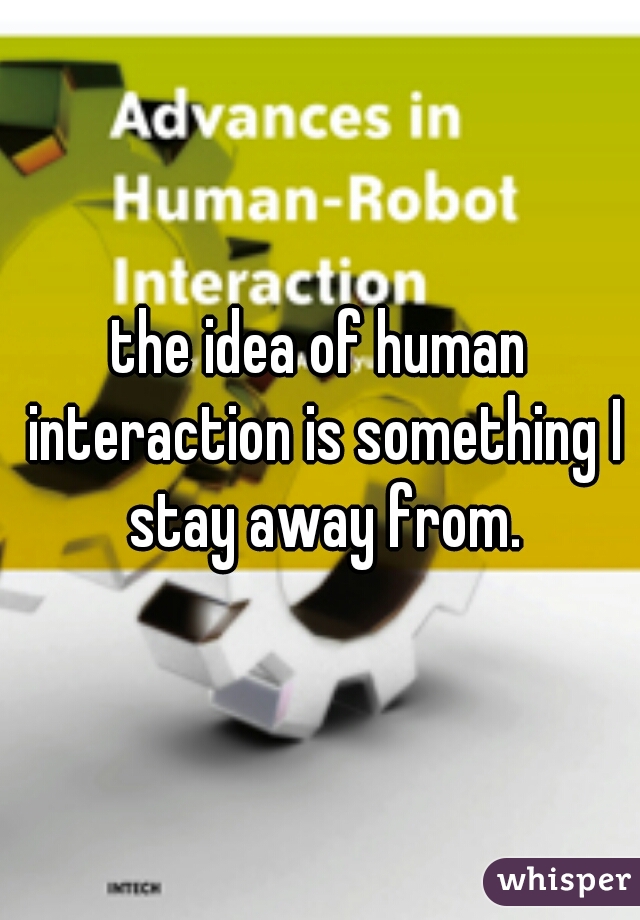 the idea of human interaction is something I stay away from.