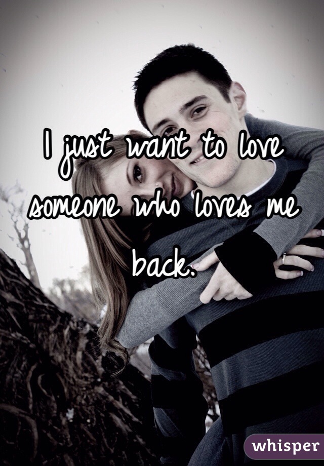 I just want to love someone who loves me back. 