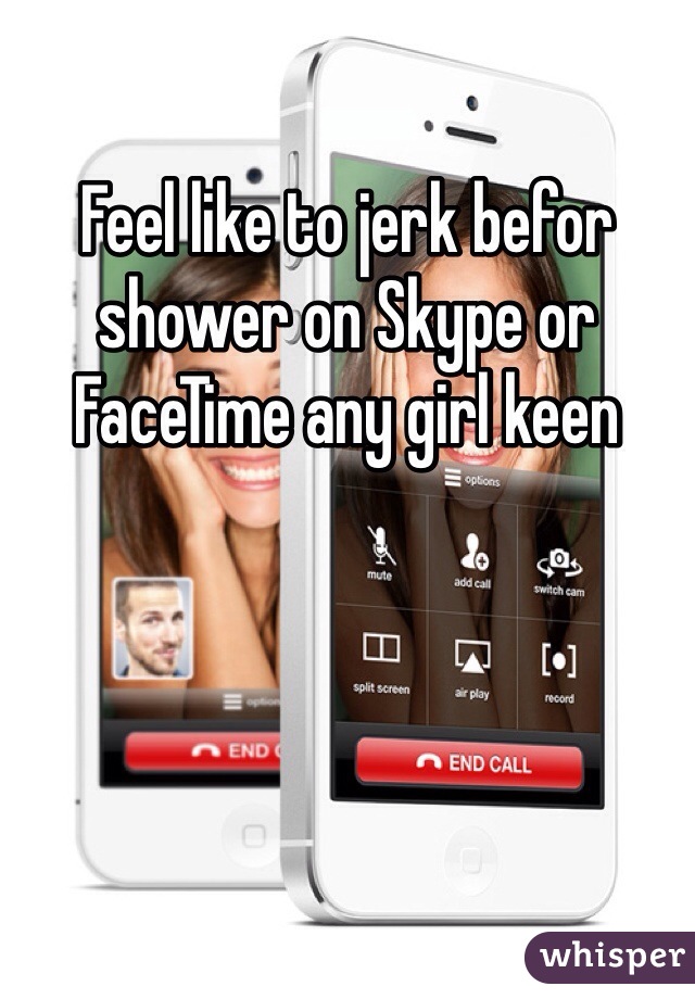 Feel like to jerk befor shower on Skype or FaceTime any girl keen