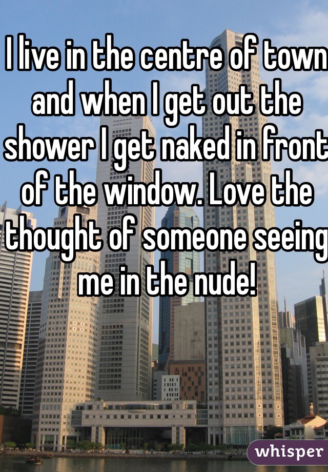 I live in the centre of town and when I get out the shower I get naked in front of the window. Love the thought of someone seeing me in the nude! 
