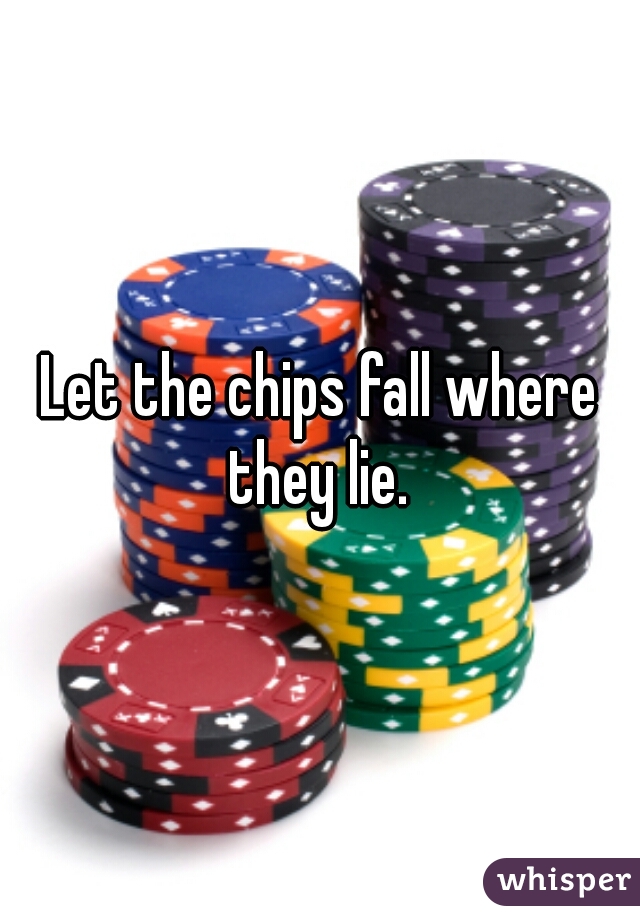 Let the chips fall where they lie. 