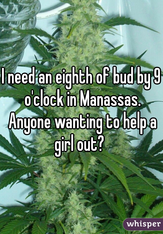 
I need an eighth of bud by 9 o'clock in Manassas. Anyone wanting to help a girl out?  
