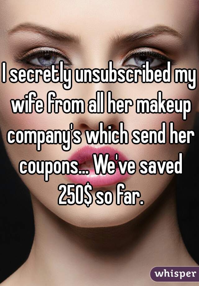 I secretly unsubscribed my wife from all her makeup company's which send her coupons... We've saved 250$ so far.