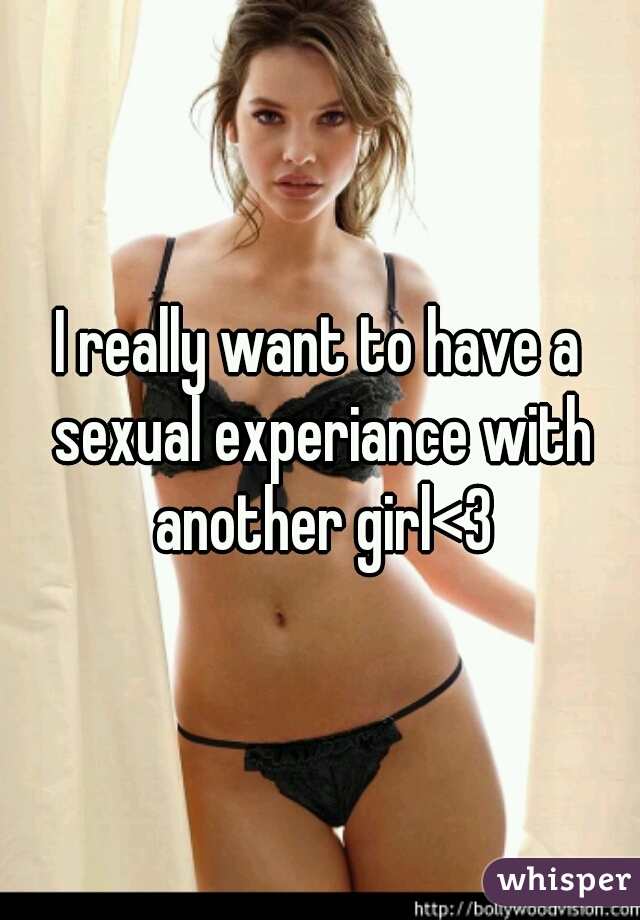 I really want to have a sexual experiance with another girl<3