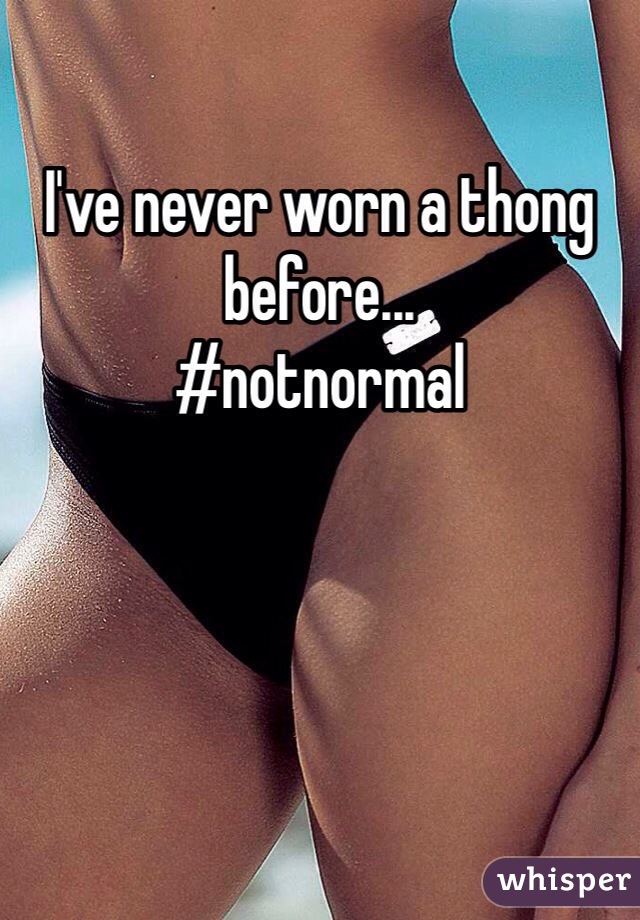 I've never worn a thong before...
#notnormal