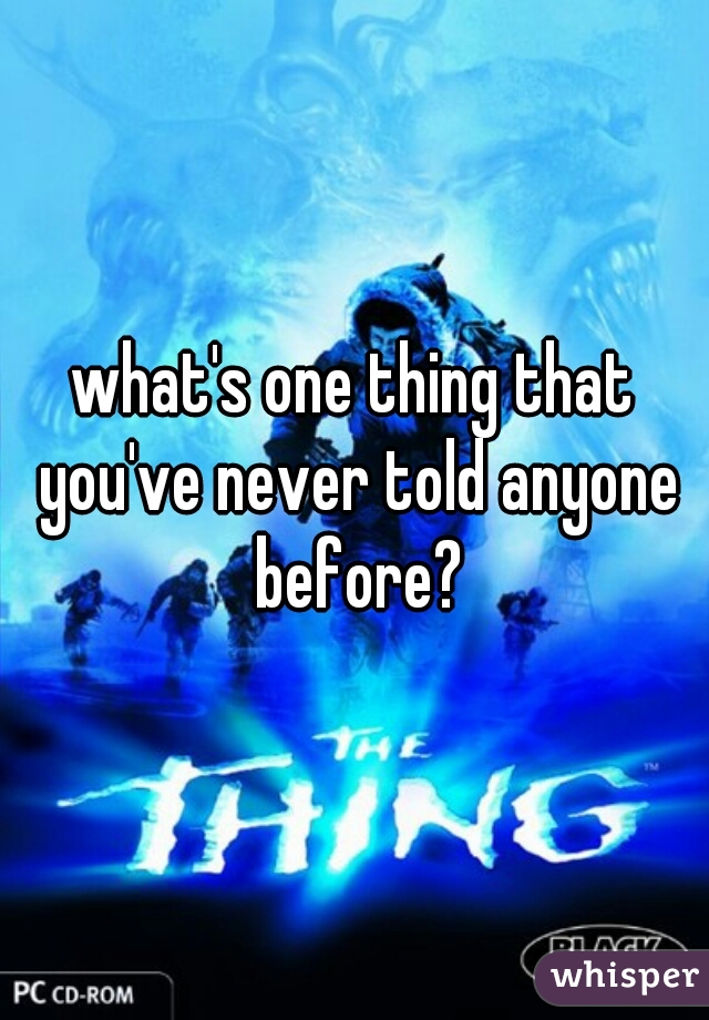 what's one thing that you've never told anyone before?