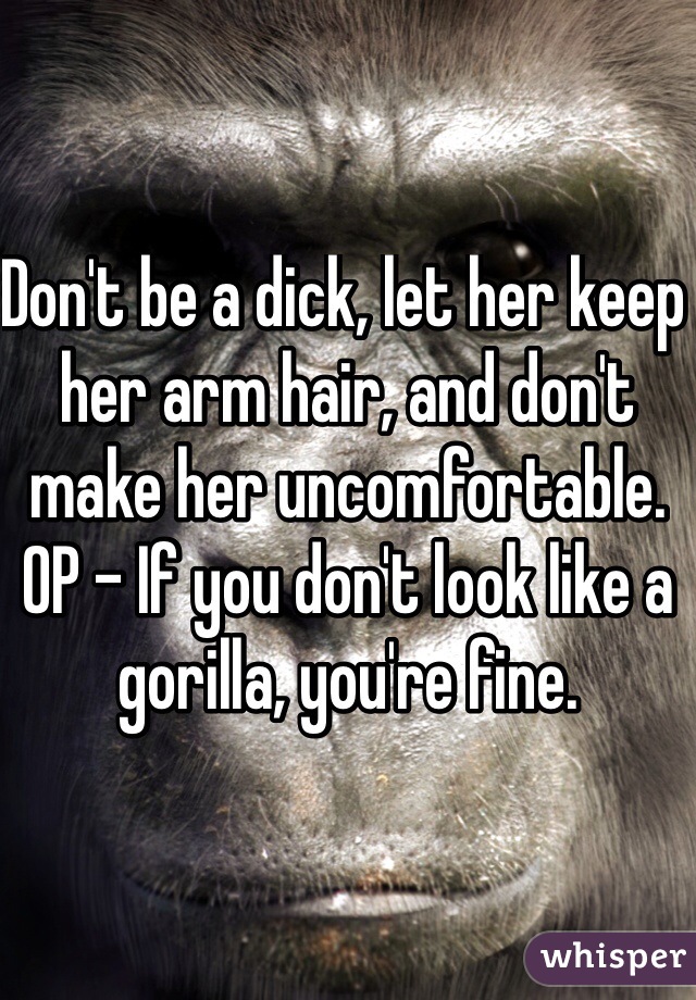 Don't be a dick, let her keep her arm hair, and don't make her uncomfortable. OP - If you don't look like a gorilla, you're fine.