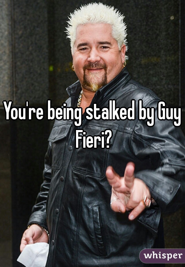 You're being stalked by Guy Fieri?
