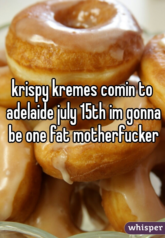 krispy kremes comin to adelaide july 15th im gonna be one fat motherfucker