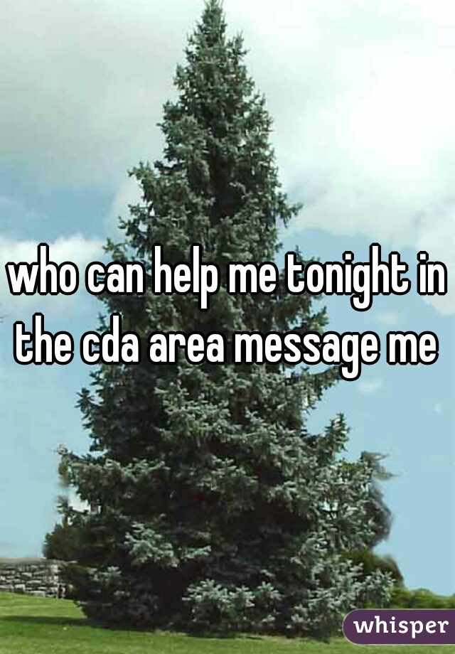 who can help me tonight in the cda area message me 