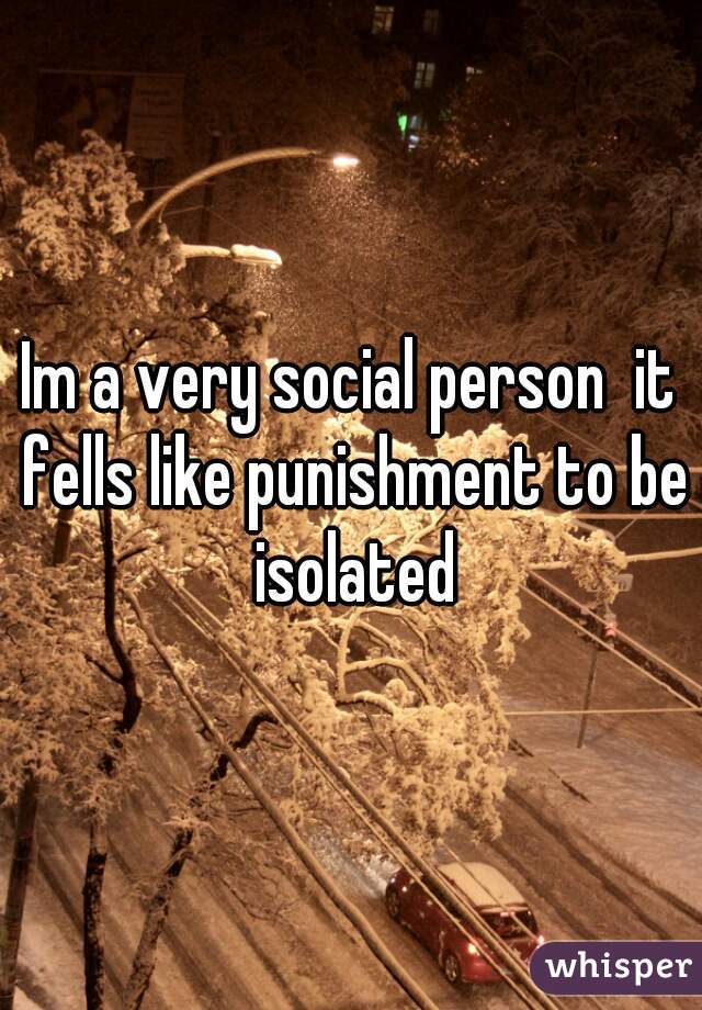 Im a very social person  it fells like punishment to be isolated