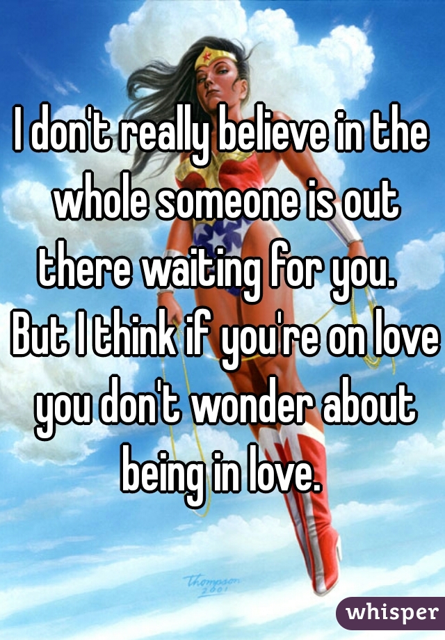 I don't really believe in the whole someone is out there waiting for you.   But I think if you're on love you don't wonder about being in love. 
