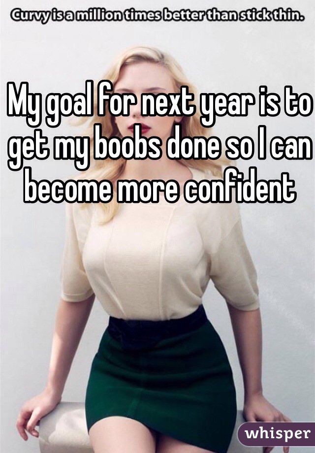 My goal for next year is to get my boobs done so I can become more confident 