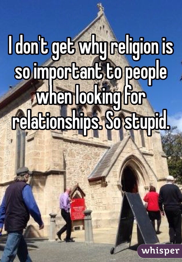 I don't get why religion is so important to people when looking for relationships. So stupid.