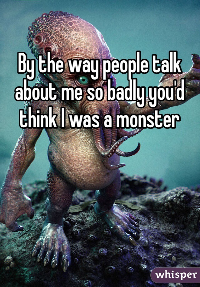 By the way people talk about me so badly you'd think I was a monster 