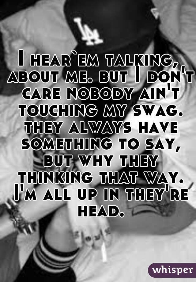 I hear`em talking, about me. but I don't care nobody ain't touching my swag. they always have something to say, but why they thinking that way. I'm all up in they're head.