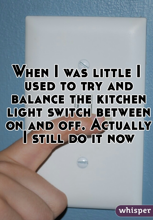 When I was little I used to try and balance the kitchen light switch between on and off. Actually I still do it now
