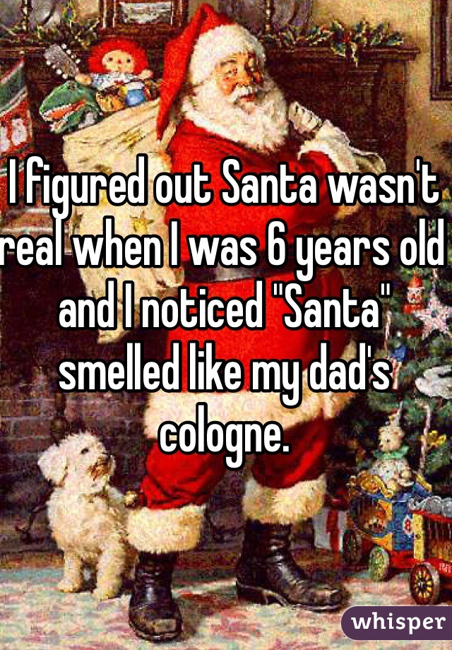 I figured out Santa wasn't real when I was 6 years old and I noticed "Santa" smelled like my dad's cologne. 