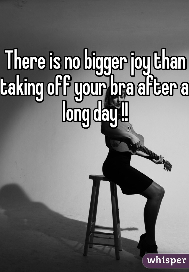 There is no bigger joy than taking off your bra after a long day !!