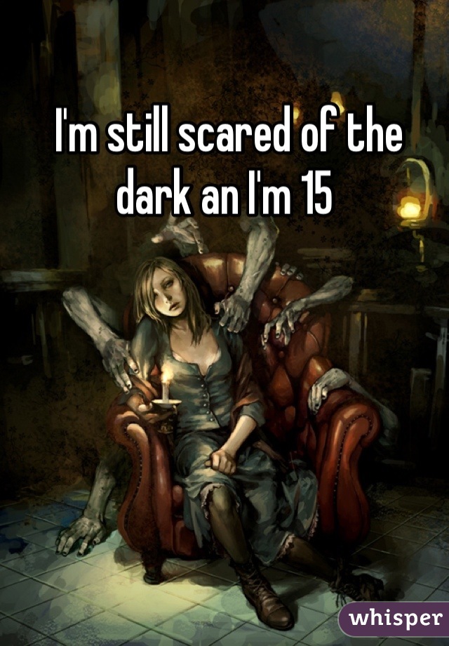  I'm still scared of the dark an I'm 15