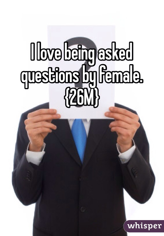 I love being asked questions by female. {26M}