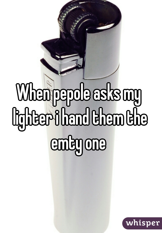 When pepole asks my lighter i hand them the emty one 