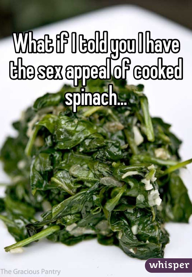 What if I told you I have the sex appeal of cooked spinach...
