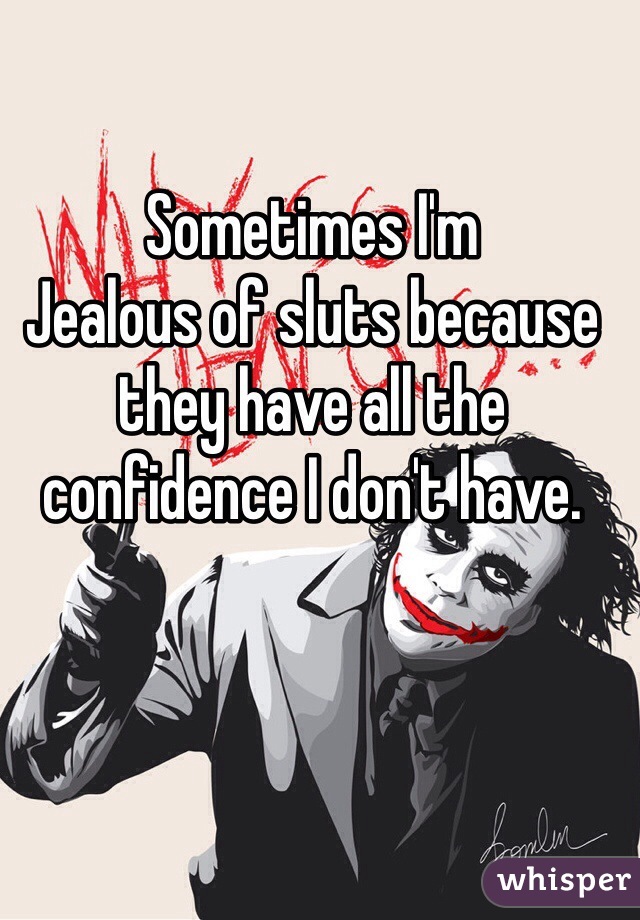 Sometimes I'm
Jealous of sluts because they have all the  confidence I don't have. 