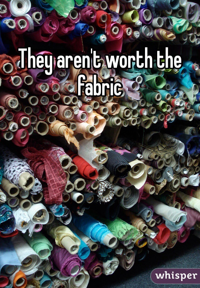 They aren't worth the fabric
