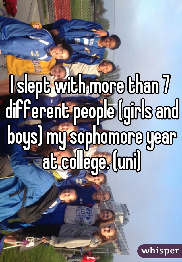 I slept with more than 7 different people (girls and boys) my sophomore year at college. (uni)
