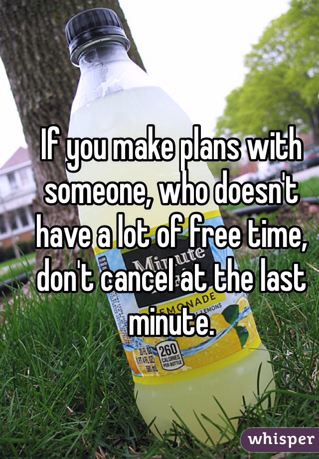 If you make plans with someone, who doesn't have a lot of free time, don't cancel at the last minute. 