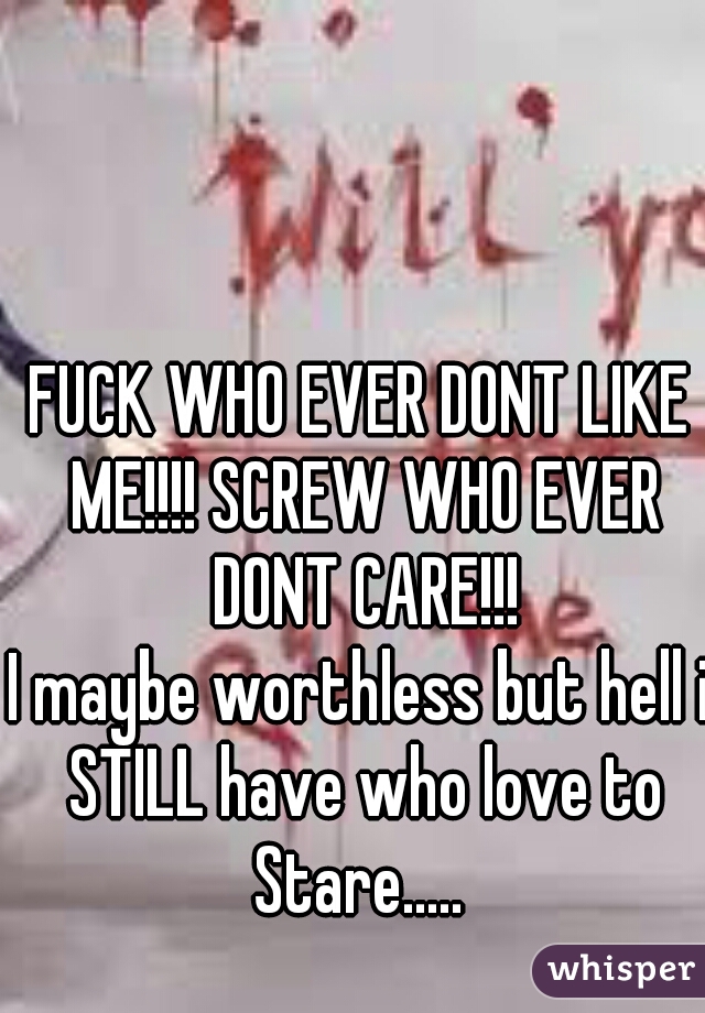 FUCK WHO EVER DONT LIKE ME!!!! SCREW WHO EVER DONT CARE!!!
I maybe worthless but hell i STILL have who love to Stare..... 