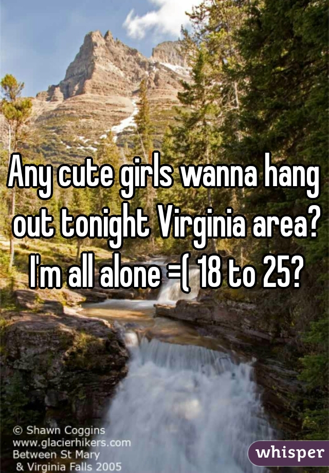 Any cute girls wanna hang out tonight Virginia area? I'm all alone =( 18 to 25?