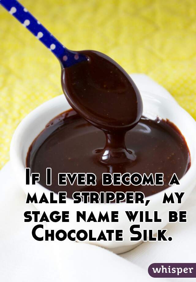 If I ever become a male stripper,  my stage name will be Chocolate Silk. 
