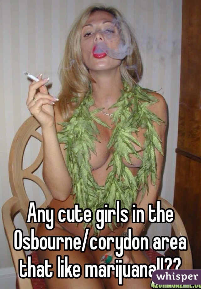 Any cute girls in the Osbourne/corydon area that like marijuana!!??