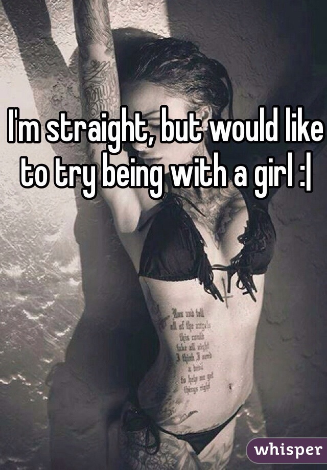I'm straight, but would like to try being with a girl :|