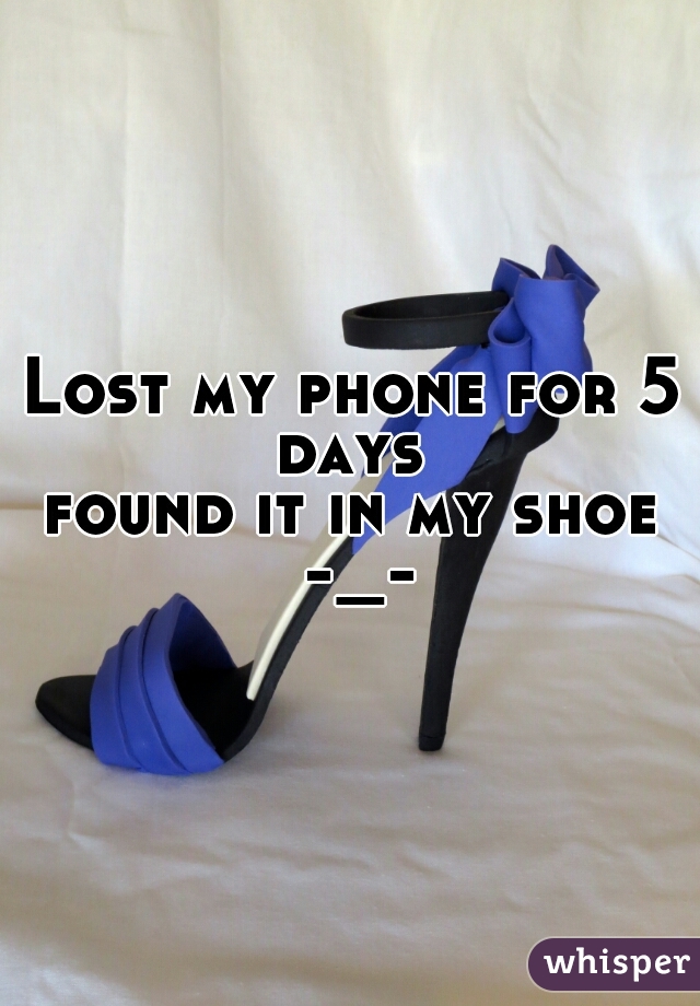 Lost my phone for 5 days 
found it in my shoe -_-