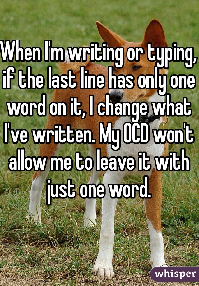 When I'm writing or typing, if the last line has only one word on it, I change what I've written. My OCD won't allow me to leave it with just one word.