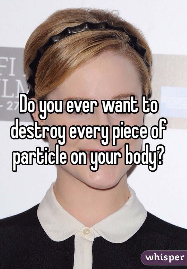 Do you ever want to destroy every piece of particle on your body?